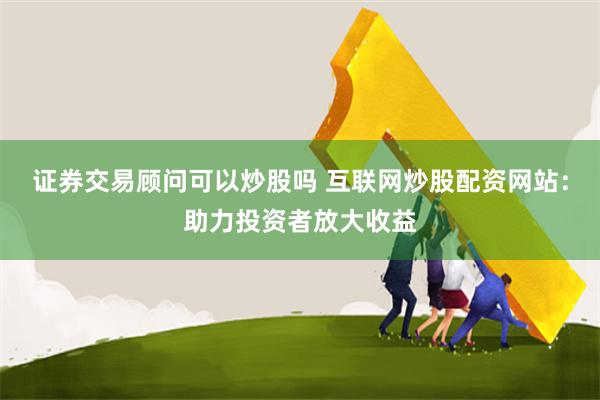 证券交易顾问可以炒股吗 互联网炒股配资网站：助力投资者放大收益