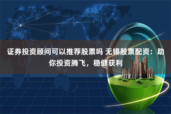 证券投资顾问可以推荐股票吗 无锡股票配资：助你投资腾飞，稳健获利