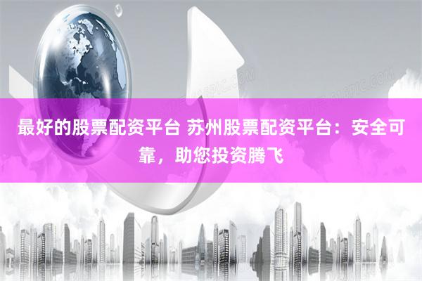 最好的股票配资平台 苏州股票配资平台：安全可靠，助您投资腾飞