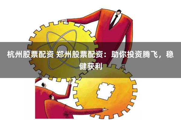杭州股票配资 郑州股票配资：助你投资腾飞，稳健获利