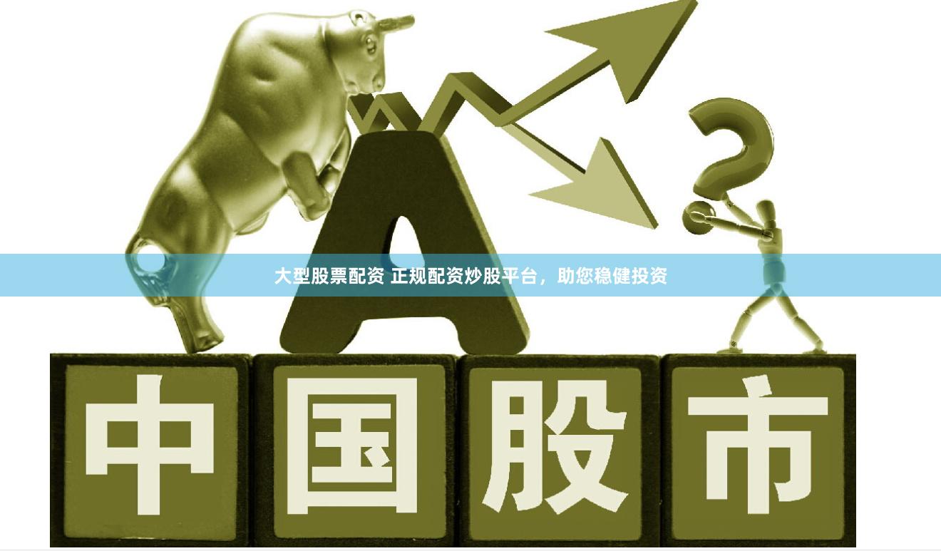 大型股票配资 正规配资炒股平台，助您稳健投资