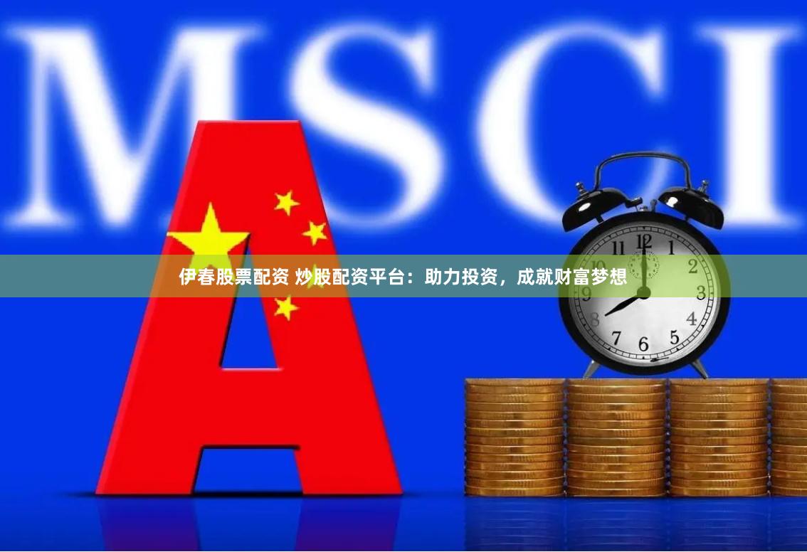 伊春股票配资 炒股配资平台：助力投资，成就财富梦想