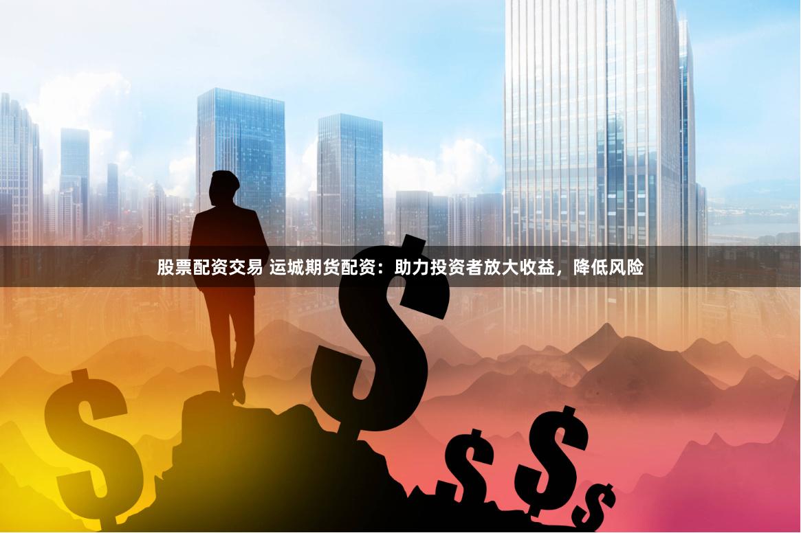 股票配资交易 运城期货配资：助力投资者放大收益，降低风险