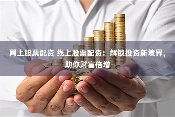 网上股票配资 线上股票配资：解锁投资新境界，助你财富倍增
