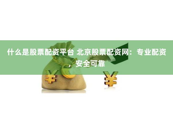 什么是股票配资平台 北京股票配资网：专业配资，安全可靠