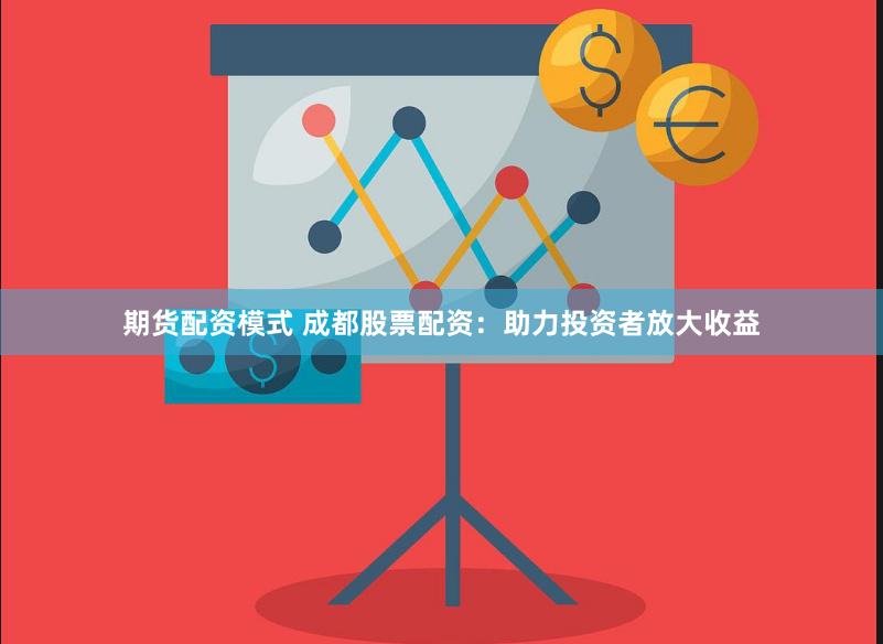 期货配资模式 成都股票配资：助力投资者放大收益
