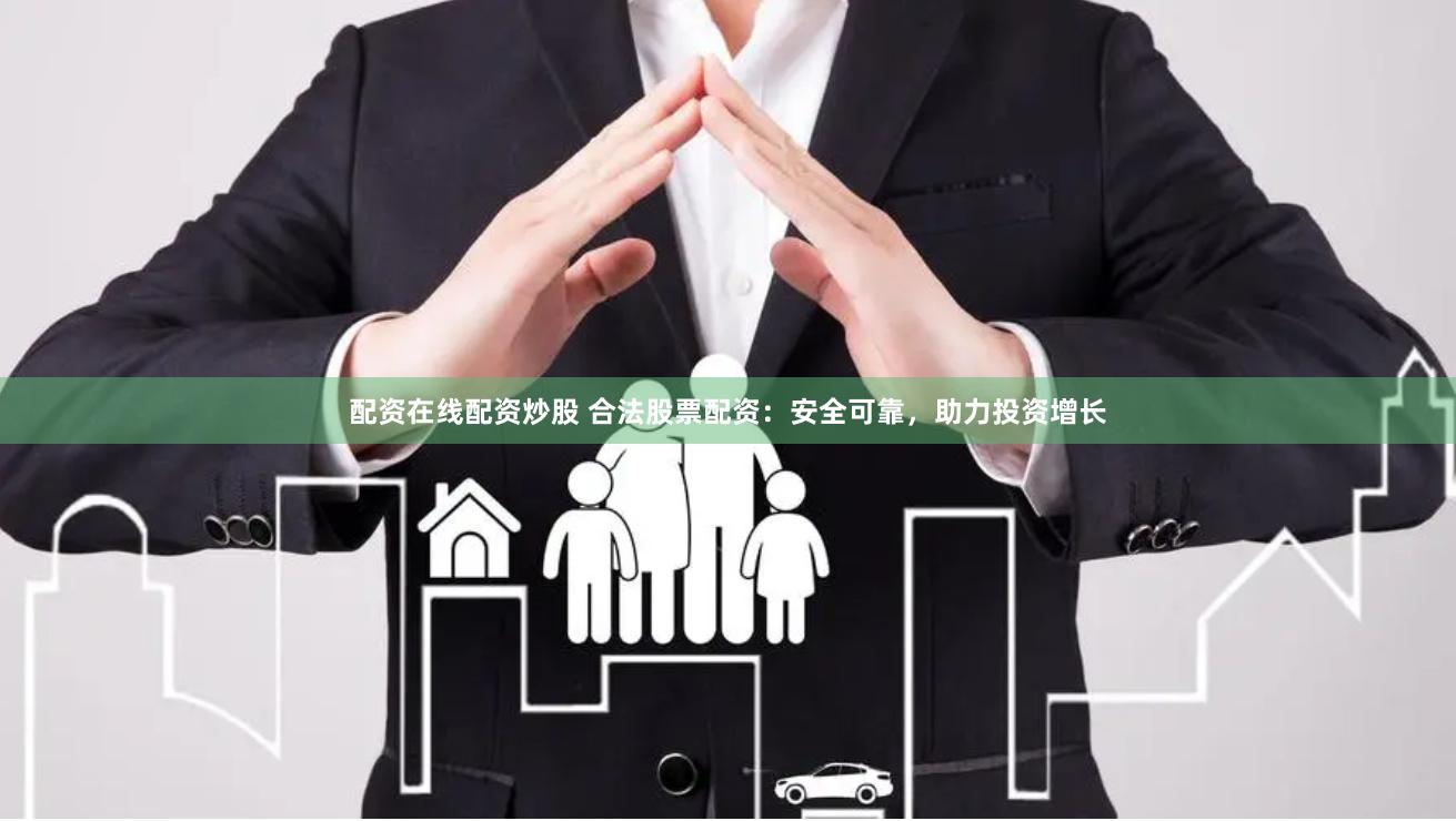 配资在线配资炒股 合法股票配资：安全可靠，助力投资增长