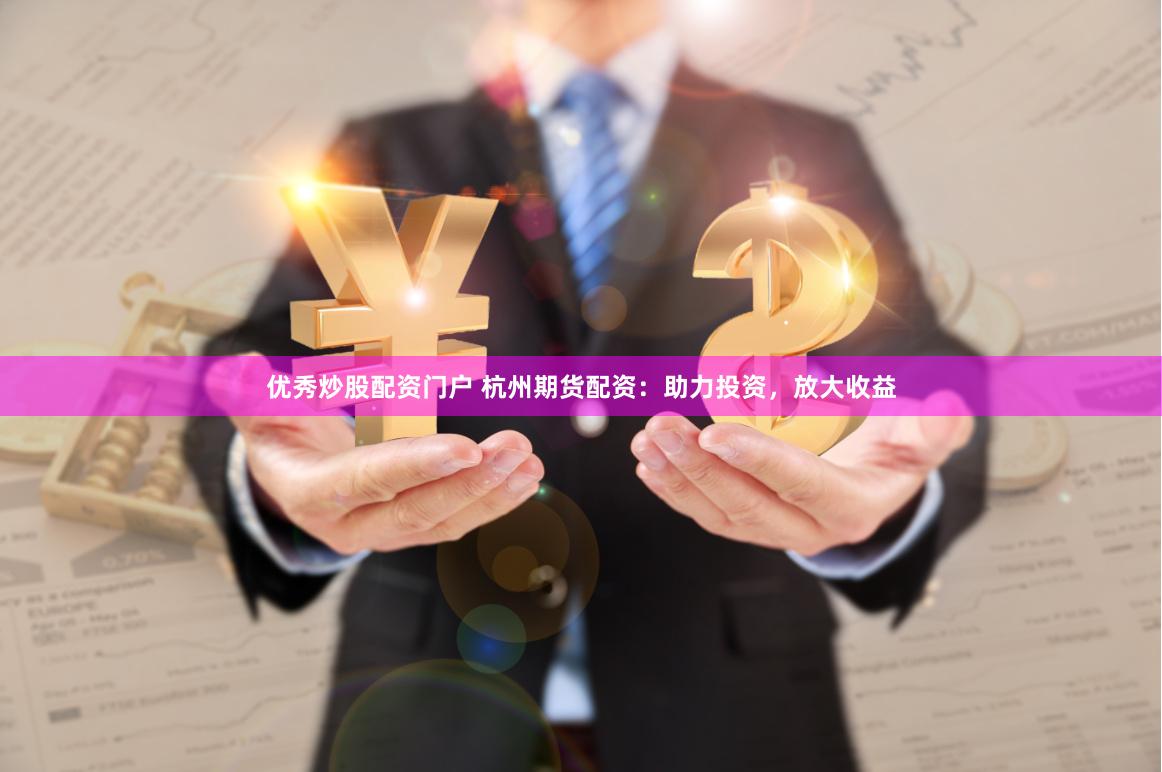优秀炒股配资门户 杭州期货配资：助力投资，放大收益