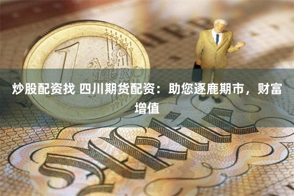 炒股配资找 四川期货配资：助您逐鹿期市，财富增值