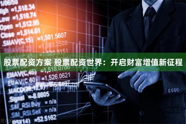 股票配资方案 股票配资世界：开启财富增值新征程