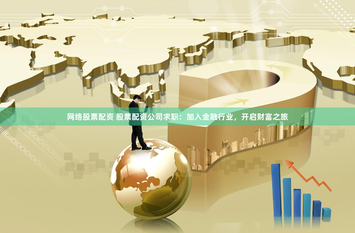 网络股票配资 股票配资公司求职：加入金融行业，开启财富之旅
