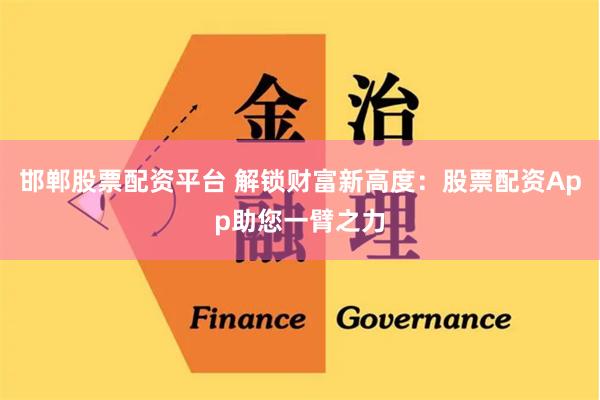 邯郸股票配资平台 解锁财富新高度：股票配资App助您一臂之力
