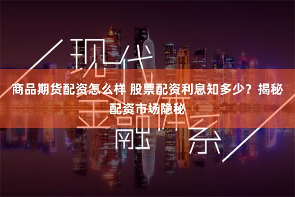 商品期货配资怎么样 股票配资利息知多少？揭秘配资市场隐秘