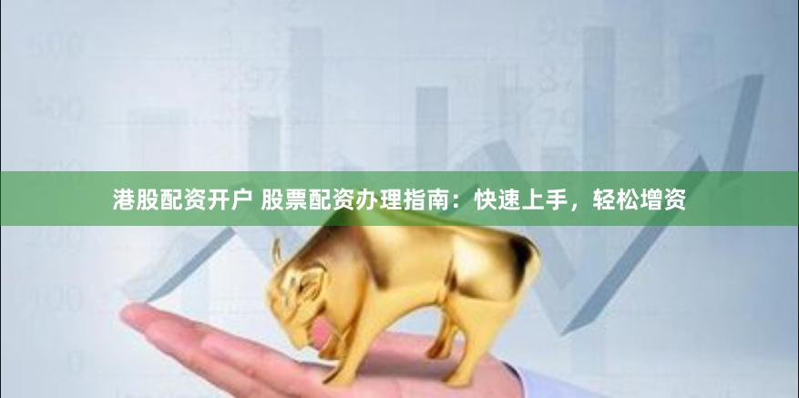 港股配资开户 股票配资办理指南：快速上手，轻松增资