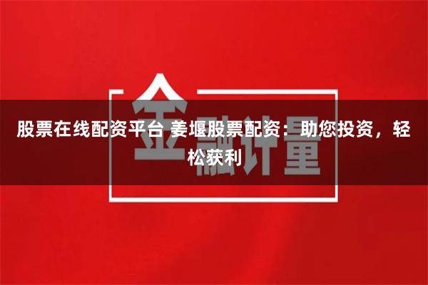 股票在线配资平台 姜堰股票配资：助您投资，轻松获利