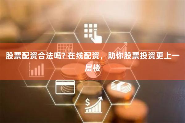 股票配资合法吗? 在线配资，助你股票投资更上一层楼