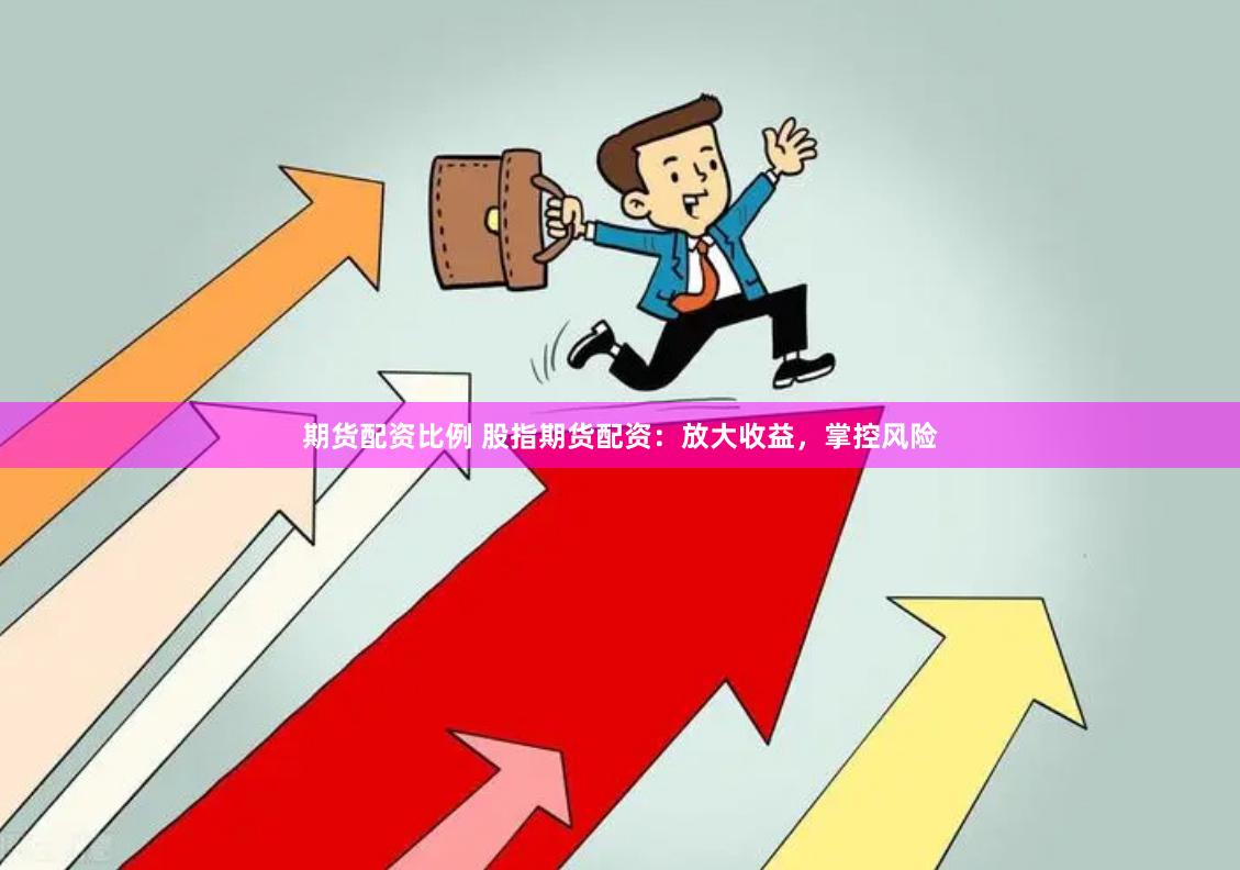 期货配资比例 股指期货配资：放大收益，掌控风险