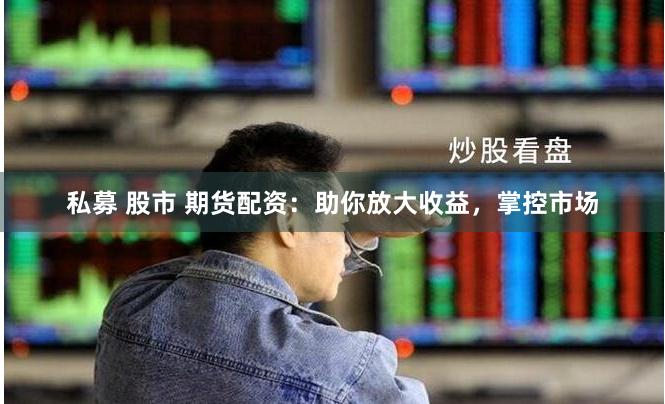私募 股市 期货配资：助你放大收益，掌控市场
