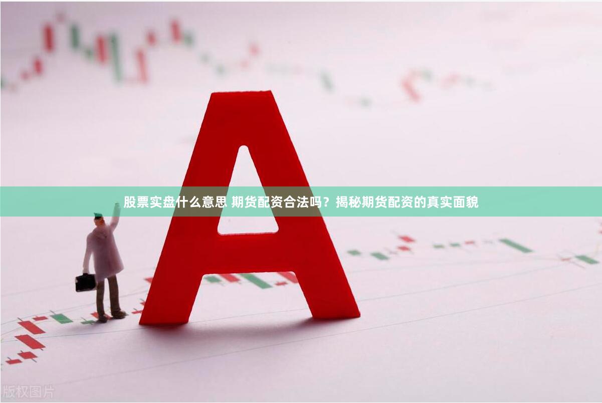 股票实盘什么意思 期货配资合法吗？揭秘期货配资的真实面貌