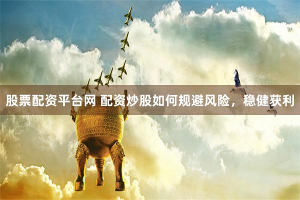 股票配资平台网 配资炒股如何规避风险，稳健获利