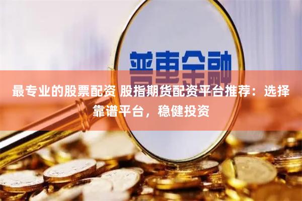 最专业的股票配资 股指期货配资平台推荐：选择靠谱平台，稳健投资