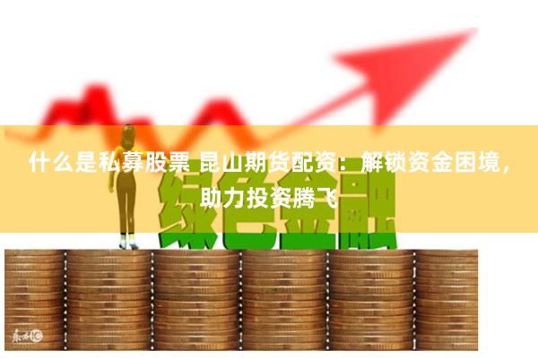 什么是私募股票 昆山期货配资：解锁资金困境，助力投资腾飞