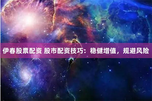 伊春股票配资 股市配资技巧：稳健增值，规避风险