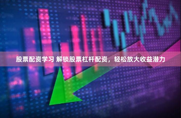 股票配资学习 解锁股票杠杆配资，轻松放大收益潜力