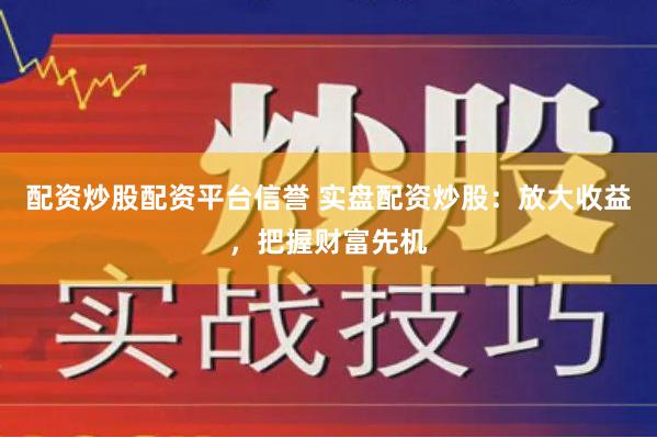 配资炒股配资平台信誉 实盘配资炒股：放大收益，把握财富先机