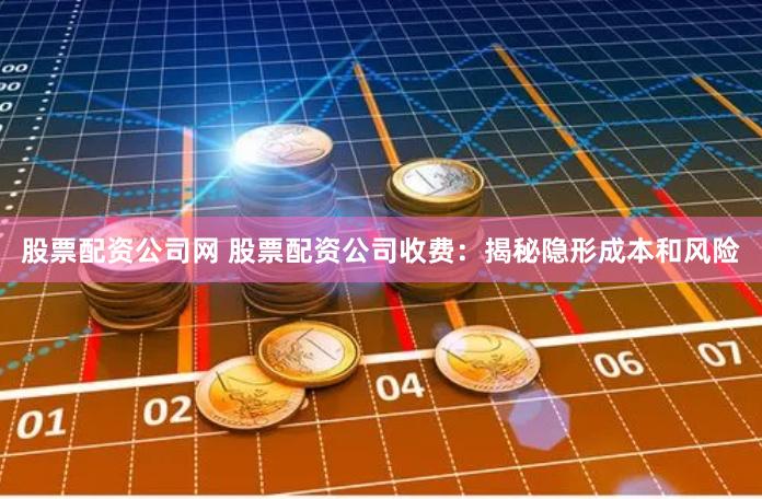 股票配资公司网 股票配资公司收费：揭秘隐形成本和风险