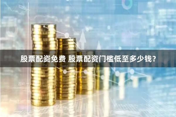 股票配资免费 股票配资门槛低至多少钱？