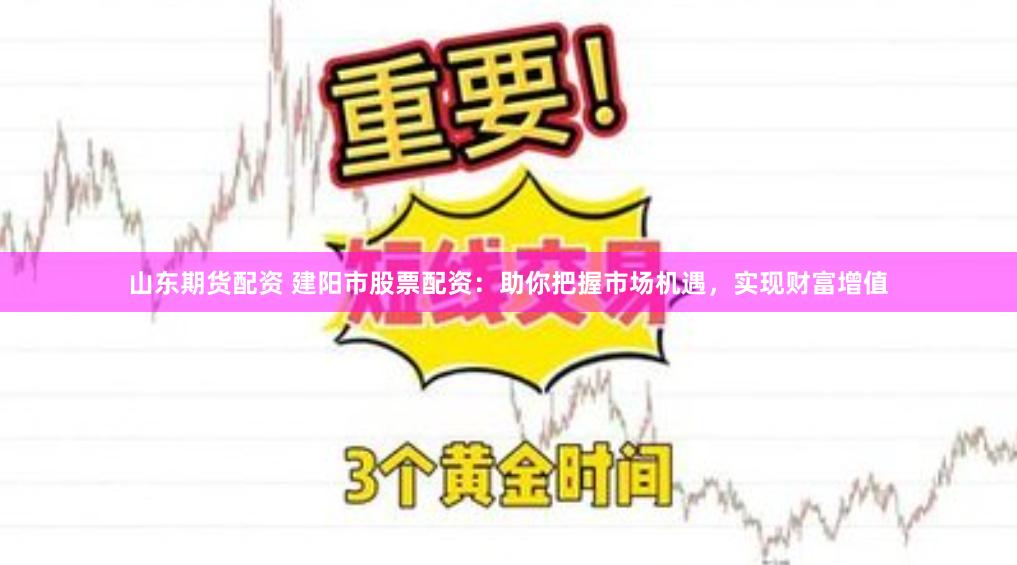 山东期货配资 建阳市股票配资：助你把握市场机遇，实现财富增值
