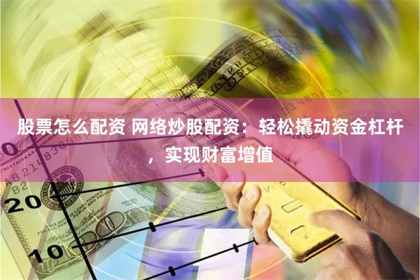 股票怎么配资 网络炒股配资：轻松撬动资金杠杆，实现财富增值