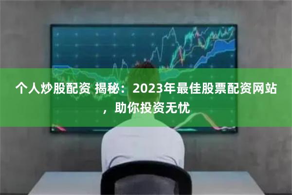 个人炒股配资 揭秘：2023年最佳股票配资网站，助你投资无忧