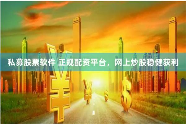 私募股票软件 正规配资平台，网上炒股稳健获利