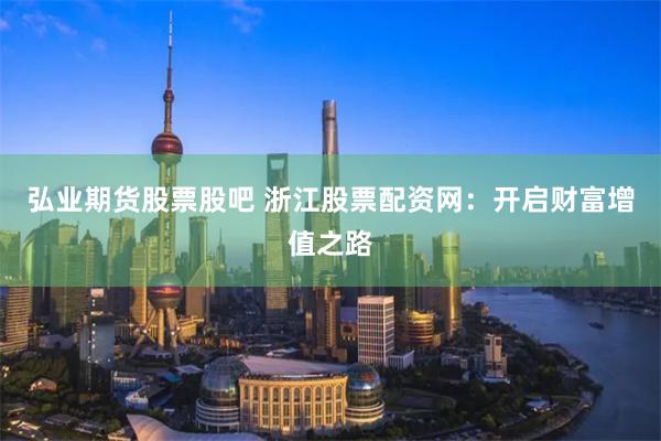 弘业期货股票股吧 浙江股票配资网：开启财富增值之路
