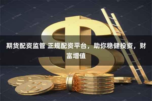 期货配资监管 正规配资平台，助你稳健投资，财富增值