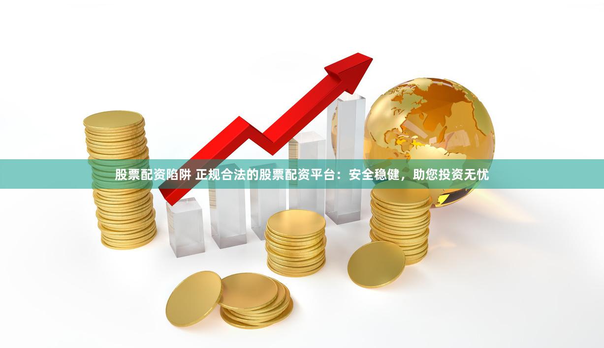股票配资陷阱 正规合法的股票配资平台：安全稳健，助您投资无忧