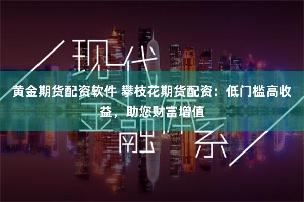 黄金期货配资软件 攀枝花期货配资：低门槛高收益，助您财富增值