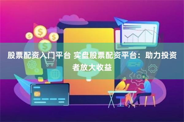 股票配资入门平台 实盘股票配资平台：助力投资者放大收益