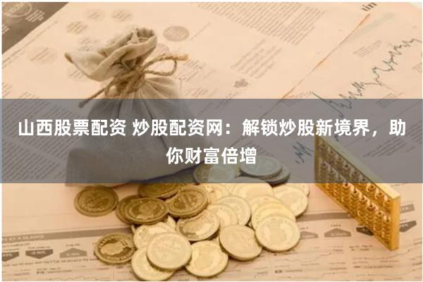 山西股票配资 炒股配资网：解锁炒股新境界，助你财富倍增