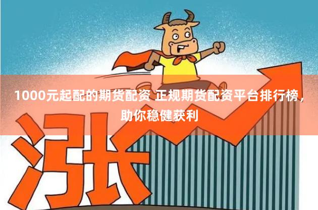 1000元起配的期货配资 正规期货配资平台排行榜，助你稳健获利