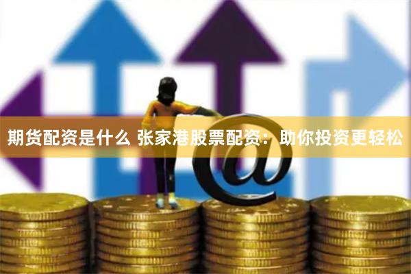 期货配资是什么 张家港股票配资：助你投资更轻松