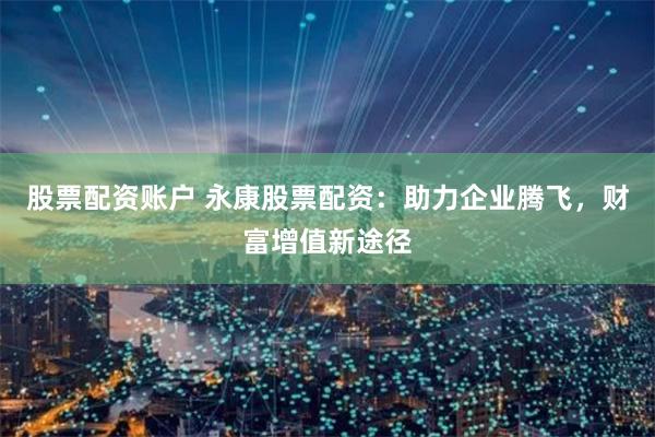 股票配资账户 永康股票配资：助力企业腾飞，财富增值新途径