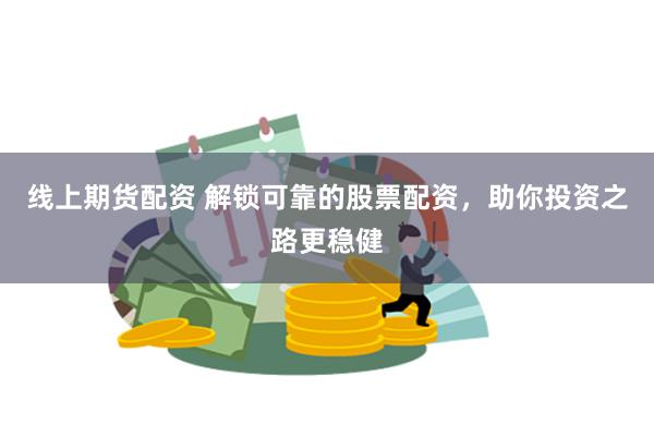线上期货配资 解锁可靠的股票配资，助你投资之路更稳健