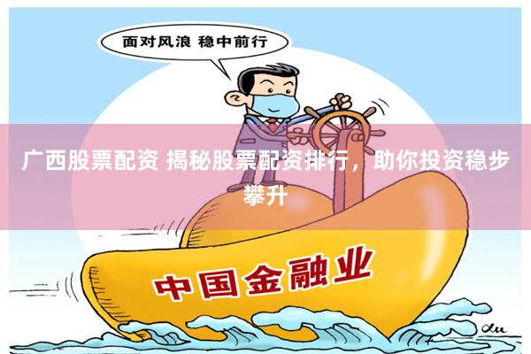 广西股票配资 揭秘股票配资排行，助你投资稳步攀升