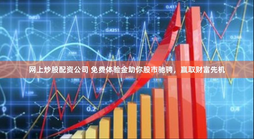 网上炒股配资公司 免费体验金助你股市驰骋，赢取财富先机