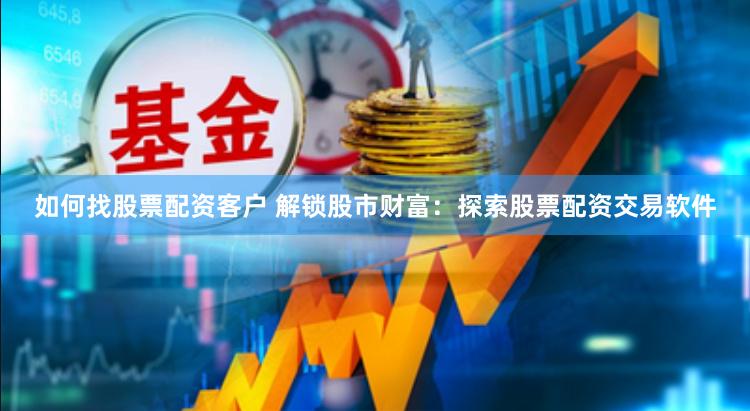 如何找股票配资客户 解锁股市财富：探索股票配资交易软件