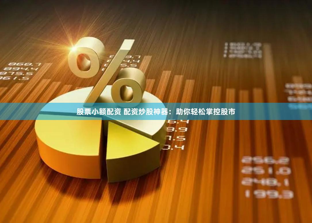 股票小额配资 配资炒股神器：助你轻松掌控股市