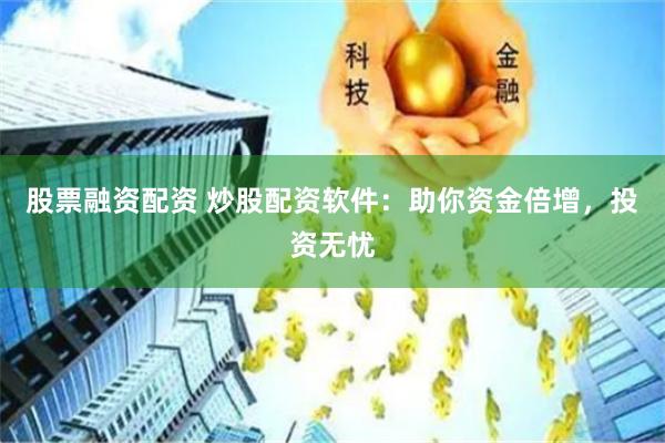 股票融资配资 炒股配资软件：助你资金倍增，投资无忧